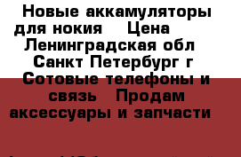 Новые аккамуляторы для нокия. › Цена ­ 150 - Ленинградская обл., Санкт-Петербург г. Сотовые телефоны и связь » Продам аксессуары и запчасти   